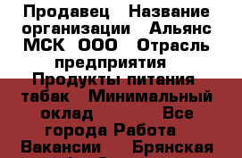 Продавец › Название организации ­ Альянс-МСК, ООО › Отрасль предприятия ­ Продукты питания, табак › Минимальный оклад ­ 5 000 - Все города Работа » Вакансии   . Брянская обл.,Сельцо г.